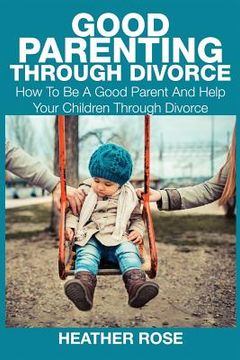 portada Good Parenting Through Divorce: How to Be a Good Parent and Help Your Children Through Divorce (en Inglés)