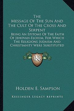 portada the message of the sun and the cult of the cross and serpent: being an epitome of the faith of jehovah-elohim, for which the religions judaism and chr (en Inglés)