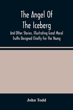 portada The Angel Of The Iceberg: And Other Stories, Illustrating Great Moral Truths Designed Chiefly For The Young