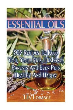 portada Essential Oils: 305 Recipes To Keep You, Your Kids, Husband, Parents And Even Pets Healthy And Happy (en Inglés)
