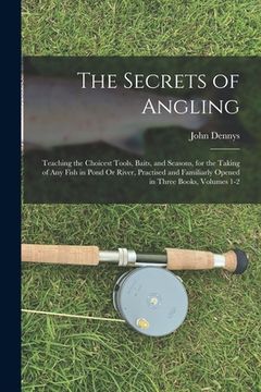 portada The Secrets of Angling: Teaching the Choicest Tools, Baits, and Seasons, for the Taking of Any Fish in Pond Or River, Practised and Familiarly