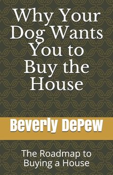 portada Why Your Dog Wants You to Buy the House: The Roadmap to Buying a House (en Inglés)