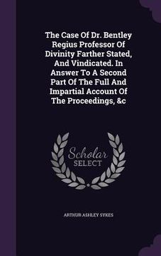 portada The Case Of Dr. Bentley Regius Professor Of Divinity Farther Stated, And Vindicated. In Answer To A Second Part Of The Full And Impartial Account Of T (in English)