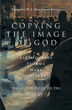 portada Copying the Image of God: Earthquakes, Storms, Wars, Disasters...What You Need to Do Now! (en Inglés)