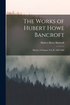 portada The Works of Hubert Howe Bancroft: History of Oregon: vol. II, 1848-1888 (en Inglés)