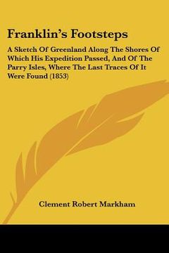 portada franklin's footsteps: a sketch of greenland along the shores of which his expedition passed, and of the parry isles, where the last traces o (en Inglés)