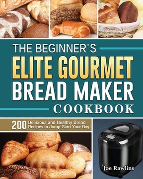 portada The Beginner's Elite Gourmet Bread Maker Cookbook: 200 Delicious and Healthy Bread Recipes to Jump-Start Your Day (en Inglés)