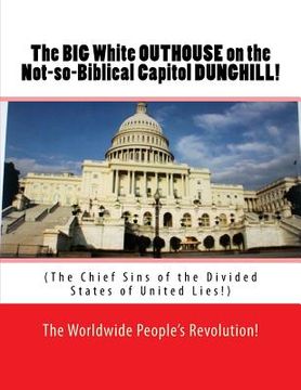 portada The BIG White OUTHOUSE on the Not so Biblical Capitol DUNGHILL!: The Chief Sins of the Divided States of United Lies!