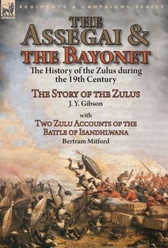portada The Assegai and the Bayonet: the History of the Zulus during the 19th Century-The Story of the Zulus by J. Y. Gibson, With Two Zulu Accounts of the