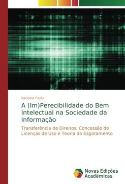 portada A (Im)Perecibilidade do Bem Intelectual na Sociedade da Informação: Transferência de Direitos, Concessão de Licenças de Uso e Teoria do Esgotamento