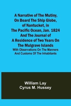 portada A Narrative of the Mutiny, on Board the Ship Globe, of Nantucket, in the Pacific Ocean, Jan. 1824 And the journal of a residence of two years on the M (en Inglés)