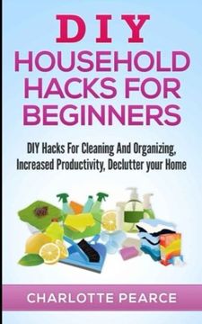 portada DIY Household Hacks for Beginners: DIY Hacks For Cleaning And Organizing, Increased Productivity, Declutter your Home