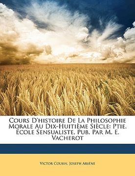 portada Cours D'histoire De La Philosophie Morale Au Dix-Huitième Siècle: Ptie. École Sensualiste, Pub. Par M. E. Vacherot (en Francés)