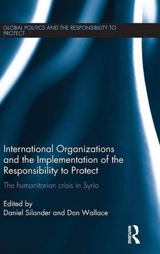portada International Organizations and the Implementation of the Responsibility to Protect: The Humanitarian Crisis in Syria (Global Politics and the Responsibility to Protect)