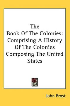 portada the book of the colonies: comprising a history of the colonies composing the united states (en Inglés)