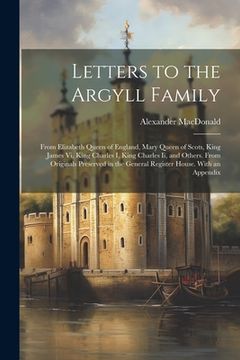 portada Letters to the Argyll Family: From Elizabeth Queen of England, Mary Queen of Scots, King James Vi, King Charles I, King Charles Ii, and Others. From