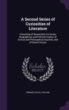 portada A Second Series of Curiosities of Literature: Consisting of Researches in Literary, Biographical, and Political History, of Critical and Philosophical
