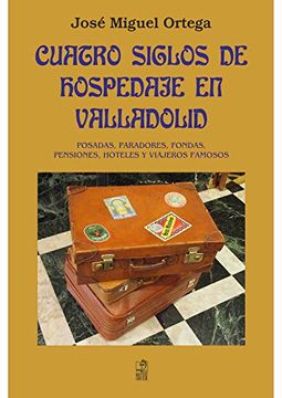 portada Cuatro siglos de hospedaje en Valladolid: Posadas, paradores, fondas, pensiones, hoteles y viajeros famosos