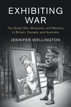 portada Exhibiting War: The Great War, Museums, and Memory in Britain, Canada, and Australia (Studies in the Social and Cultural History of Modern Warfare) (en Inglés)