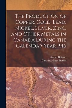 portada The Production of Copper, Gold, Lead, Nickel, Silver, Zinc, and Other Metals in Canada During the Calendar Year 1916 [microform] (in English)