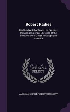 portada Robert Raikes: His Sunday Schools and His Friends: Including Historical Sketches of the Sunday School Cause in Europe and America