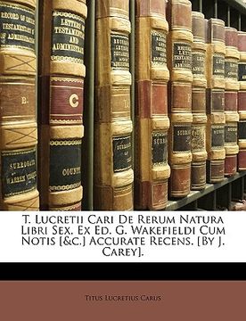 portada T. Lucretii Cari De Rerum Natura Libri Sex, Ex Ed. G. Wakefieldi Cum Notis [&c.] Accurate Recens. [By J. Carey]. (in Latin)