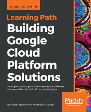 portada Building Google Cloud Platform Solutions: Develop Scalable Applications From Scratch and Make Them Globally Available in Almost any Language 