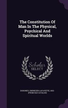 portada The Constitution Of Man In The Physical, Psychical And Spiritual Worlds (en Inglés)
