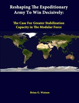 portada Reshaping The Expeditionary Army To Win Decisively: The Case For Greater Stabilization Capacity In The Modular Force (en Inglés)