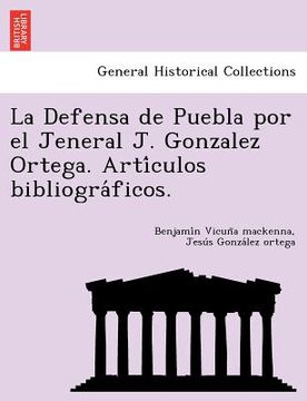 portada la defensa de puebla por el jeneral j. gonzalez ortega. arti culos bibliogra ficos. (in English)