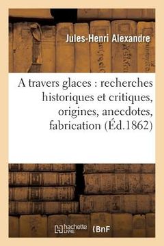 portada A Travers Glaces: Recherches Historiques Et Critiques, Origines, Anecdotes, Fabrication (in French)