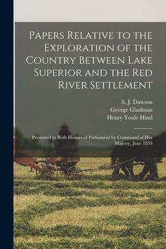 portada Papers Relative to the Exploration of the Country Between Lake Superior and the Red River Settlement [microform]: Presented to Both Houses of Parliame (en Inglés)