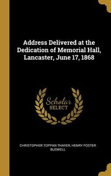 portada Address Delivered at the Dedication of Memorial Hall, Lancaster, June 17, 1868 (en Inglés)