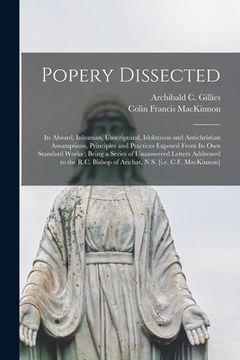portada Popery Dissected [microform]: Its Absurd, Inhuman, Unscriptural, Idolatrous and Antichristian Assumptions, Principles and Practices Exposed From Its