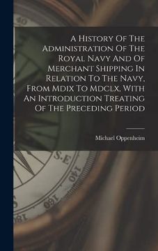 portada A History of the Administration of the Royal Navy and of Merchant Shipping in Relation to the Navy, From Mdix to Mdclx, With an Introduction Treating of the Preceding Period (en Inglés)