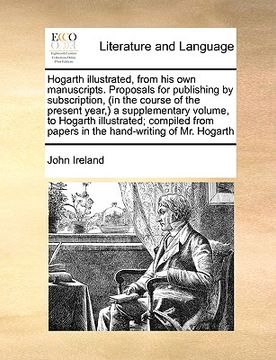 portada hogarth illustrated, from his own manuscripts. proposals for publishing by subscription, (in the course of the present year, ) a supplementary volume, (en Inglés)