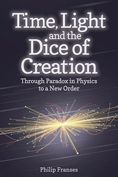 portada Time, Light and the Dice of Creation: Through Paradox in Physics to a new Order (en Inglés)