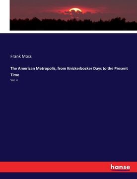 portada The American Metropolis, from Knickerbocker Days to the Present Time: Vol. 4 (en Inglés)