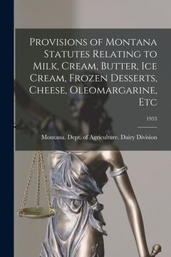 portada Provisions of Montana Statutes Relating to Milk, Cream, Butter, Ice Cream, Frozen Desserts, Cheese, Oleomargarine, Etc; 1953 (en Inglés)