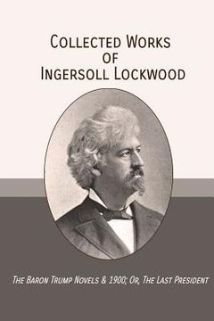 portada Collected Works of Ingersoll Lockwood: The Baron Trump Novels & 1900; Or, the Last President (en Inglés)