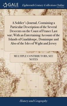portada A Soldier's Journal, Containing a Particular Description of the Several Descents on the Coast of France Last War; With an Entertaining Account of the (in English)