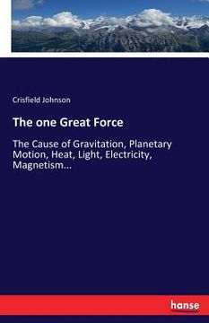 portada The one Great Force: The Cause of Gravitation, Planetary Motion, Heat, Light, Electricity, Magnetism...
