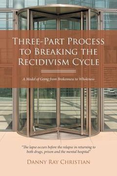 portada Three-Part Process to Breaking the Recidivism Cycle: A Model of Going from Brokenness to Wholeness (en Inglés)