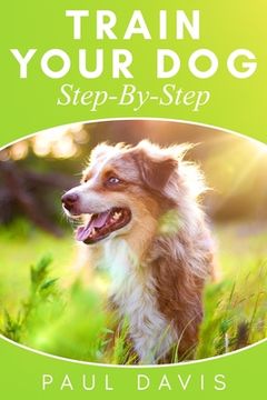 portada Train Your Dog Step-By-Step: 3 BOOKS IN 1 - Learn How To Train Your Dog, Tips And Tricks, Techniques And Strategies For The Best Dog Ever (en Inglés)