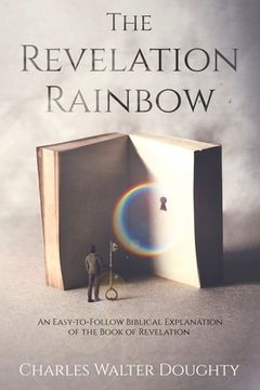 portada The Revelation Rainbow: An Easy-to-Follow Biblical Explanation of the Book of Revelation (en Inglés)