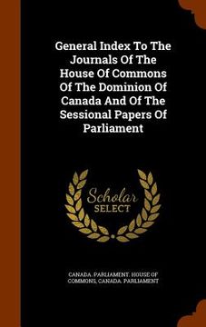 portada General Index To The Journals Of The House Of Commons Of The Dominion Of Canada And Of The Sessional Papers Of Parliament