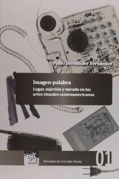 Imagen-palabra.: Lugar, sujección y mirada en las artes visuales centroamericanas (Los Ojos en las Manos. Estudios de Cultura Visual)