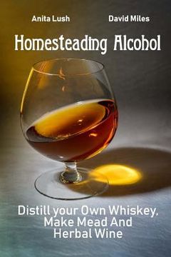 portada Homesteading Alcohol: Distill your Own Whiskey, Make Mead And Herbal Wine