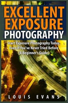 portada Excellent Exposure Photography: Start Exposure Photography Today, Even If You've Never Tried Before (A Beginner's Guide) (en Inglés)