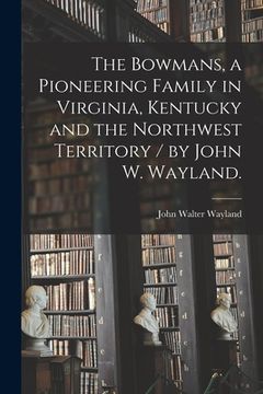 portada The Bowmans, a Pioneering Family in Virginia, Kentucky and the Northwest Territory / by John W. Wayland. (en Inglés)